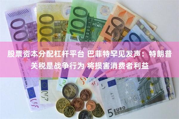 股票资本分配杠杆平台 巴菲特罕见发声：特朗普关税是战争行为 将损害消费者利益