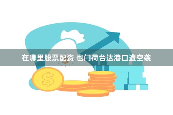 在哪里股票配资 也门荷台达港口遭空袭