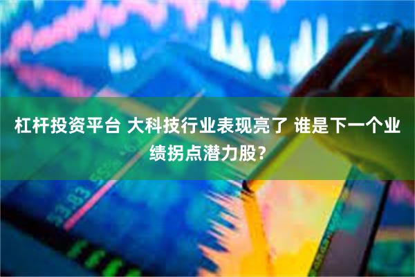 杠杆投资平台 大科技行业表现亮了 谁是下一个业绩拐点潜力股？