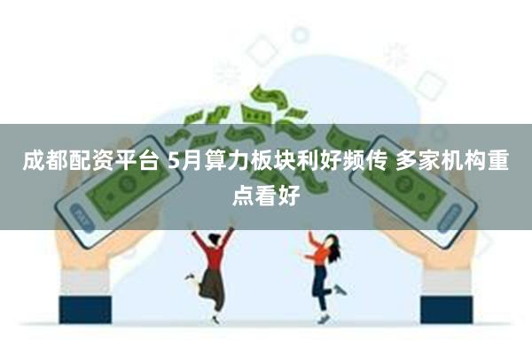 成都配资平台 5月算力板块利好频传 多家机构重点看好
