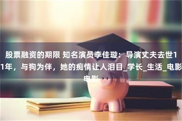 股票融资的期限 知名演员李佳璇：导演丈夫去世11年，与狗为伴，她的痴情让人泪目_学长_生活_电影