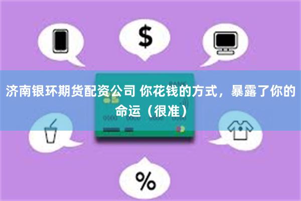 济南银环期货配资公司 你花钱的方式，暴露了你的命运（很准）