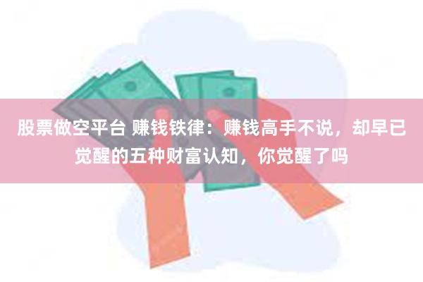 股票做空平台 赚钱铁律：赚钱高手不说，却早已觉醒的五种财富认知，你觉醒了吗