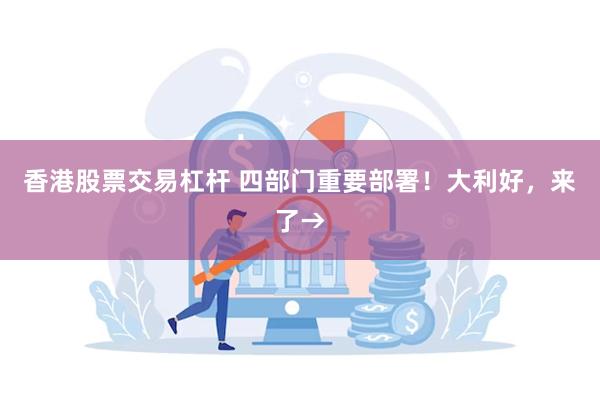 香港股票交易杠杆 四部门重要部署！大利好，来了→