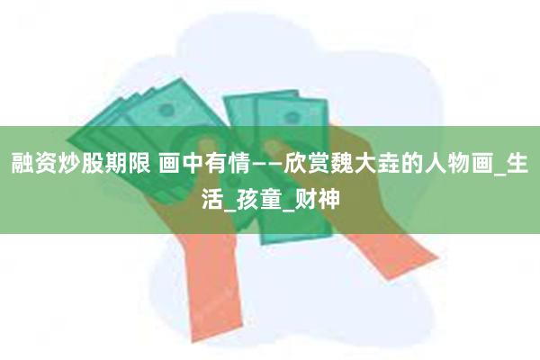 融资炒股期限 画中有情——欣赏魏大垚的人物画_生活_孩童_财神