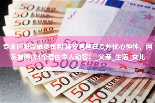 专业的股票融资比利 瑾汐爸爸在贵州忧心忡忡，网友揣测的3个理由令人动容！_父亲_生活_女儿