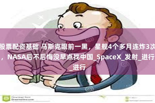 股票配资基础 马斯克眼前一黑，星舰4个多月连炸3次，NASA后不后悔没早点找中国_SpaceX_发射_进行