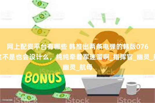 网上配资平台有哪些 韩推出两条电弹的韩版076，这不是也会设计么，纯纯牵着军迷溜啊_指挥官_幽灵_航母