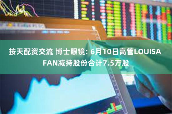 按天配资交流 博士眼镜: 6月10日高管LOUISA FAN减持股份合计7.5万股