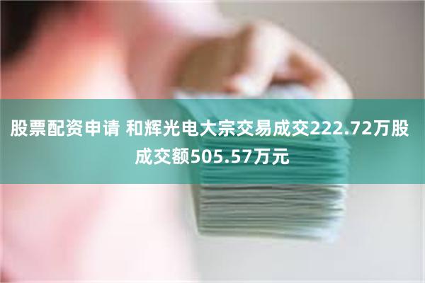 股票配资申请 和辉光电大宗交易成交222.72万股 成交额505.57万元