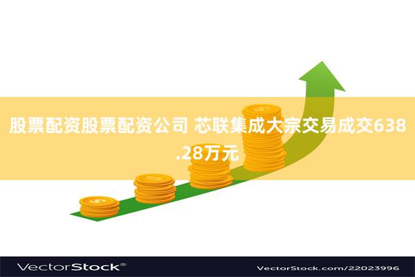 股票配资股票配资公司 芯联集成大宗交易成交638.28万元