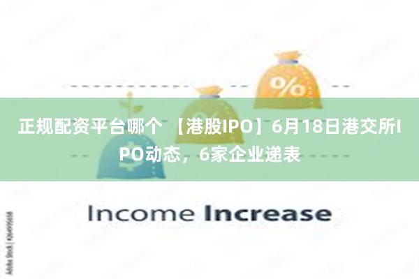 正规配资平台哪个 【港股IPO】6月18日港交所IPO动态，6家企业递表