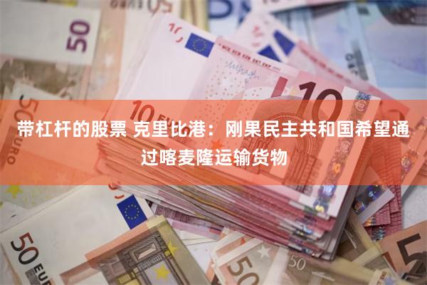 带杠杆的股票 克里比港：刚果民主共和国希望通过喀麦隆运输货物