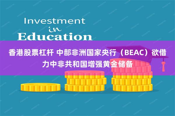 香港股票杠杆 中部非洲国家央行（BEAC）欲借力中非共和国增强黄金储备