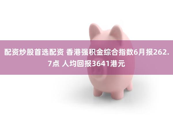配资炒股首选配资 香港强积金综合指数6月报262.7点 人均回报3641港元