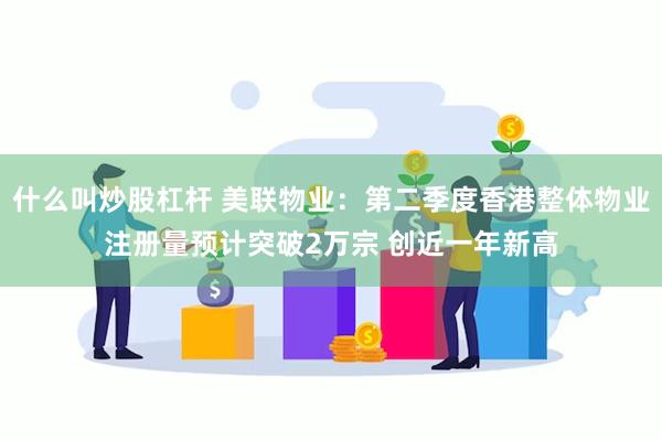 什么叫炒股杠杆 美联物业：第二季度香港整体物业注册量预计突破2万宗 创近一年新高