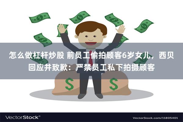 怎么做杠杆炒股 前员工偷拍顾客6岁女儿，西贝回应并致歉：严禁员工私下拍摄顾客