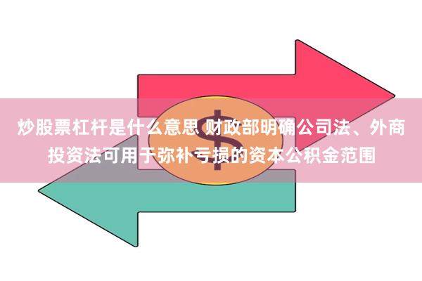 炒股票杠杆是什么意思 财政部明确公司法、外商投资法可用于弥补亏损的资本公积金范围