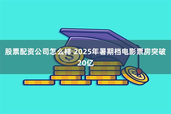 股票配资公司怎么样 2025年暑期档电影票房突破20亿