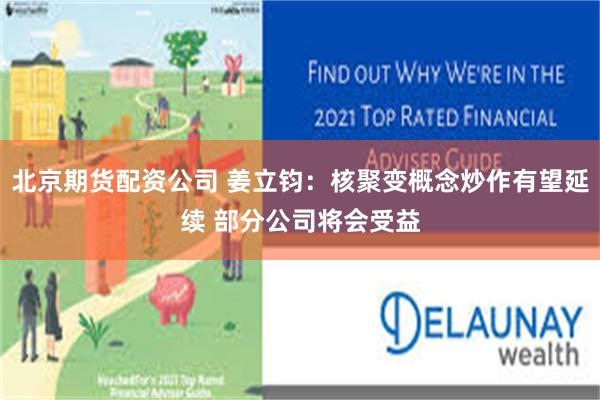 北京期货配资公司 姜立钧:核聚变概念炒作有望延续 部分公司将会受益
