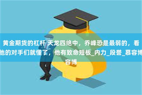 黄金期货的杠杆 天龙四绝中，乔峰恐是最弱的，看他的对手们就懂了，他有致命短板_内力_段誉_慕容博