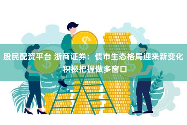 股民配资平台 浙商证券：债市生态格局迎来新变化 积极把握做多窗口