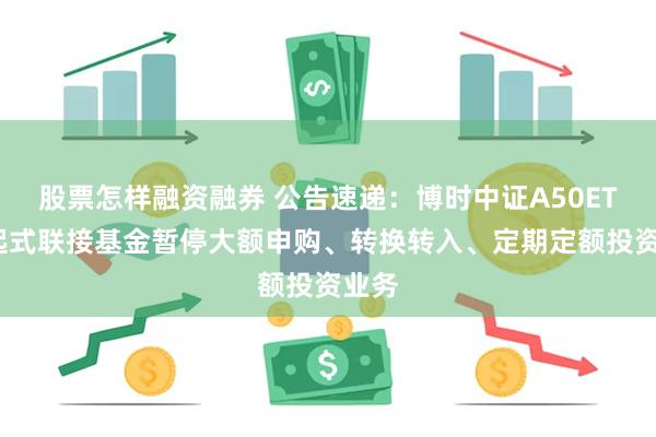 股票怎样融资融券 公告速递：博时中证A50ETF发起式联接基金暂停大额申购、转换转入、定期定额投资业务