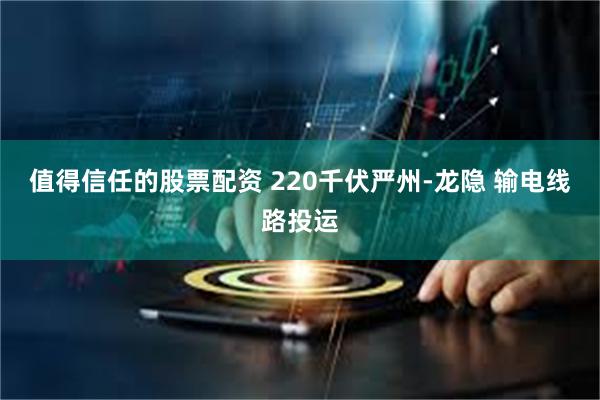 值得信任的股票配资 220千伏严州-龙隐 输电线路投运