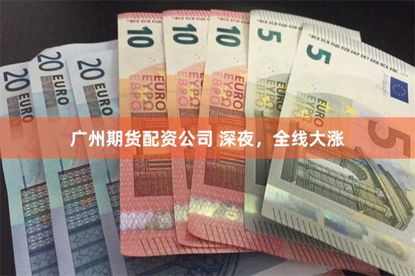 广州期货配资公司 深夜，全线大涨
