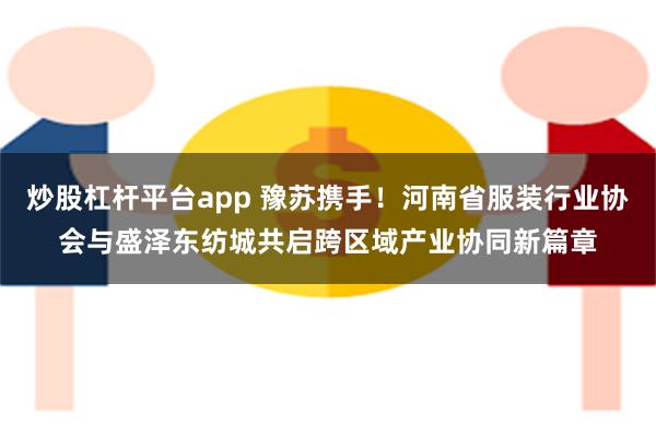 炒股杠杆平台app 豫苏携手！河南省服装行业协会与盛泽东纺城共启跨区域产业协同新篇章