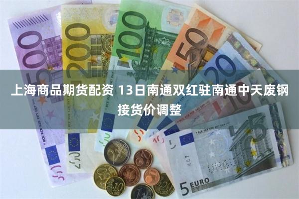 上海商品期货配资 13日南通双红驻南通中天废钢接货价调整