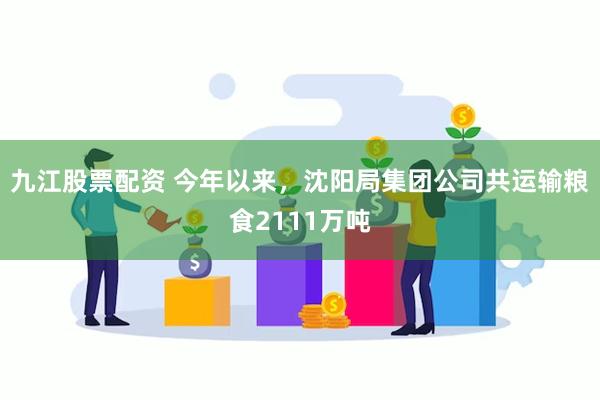 九江股票配资 今年以来，沈阳局集团公司共运输粮食2111万吨