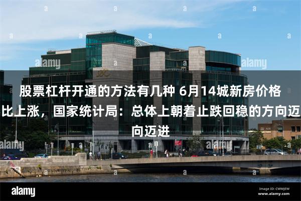 股票杠杆开通的方法有几种 6月14城新房价格环比上涨，国家统计局：总体上朝着止跌回稳的方向迈进