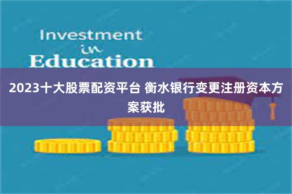 2023十大股票配资平台 衡水银行变更注册资本方案获批