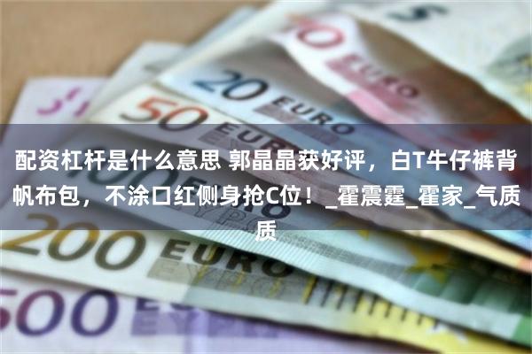 配资杠杆是什么意思 郭晶晶获好评，白T牛仔裤背帆布包，不涂口红侧身抢C位！_霍震霆_霍家_气质