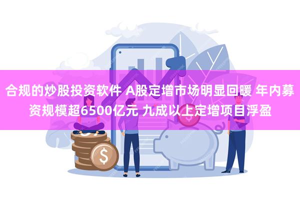 合规的炒股投资软件 A股定增市场明显回暖 年内募资规模超6500亿元 九成以上定增项目浮盈