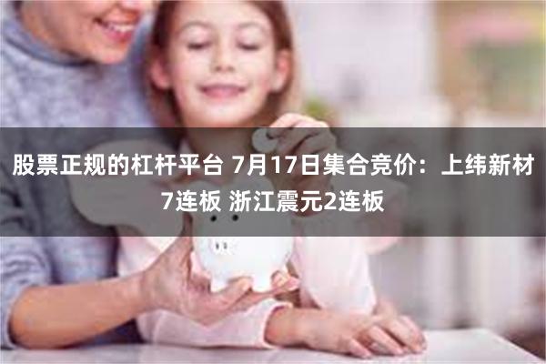 股票正规的杠杆平台 7月17日集合竞价：上纬新材7连板 浙江震元2连板