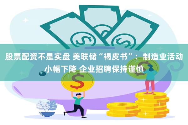 股票配资不是实盘 美联储“褐皮书”：制造业活动小幅下降 企业招聘保持谨慎
