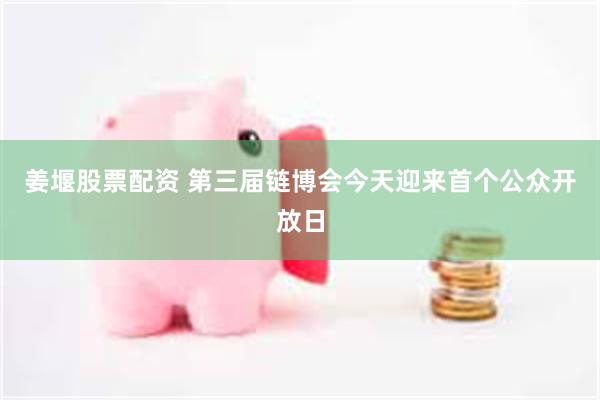 姜堰股票配资 第三届链博会今天迎来首个公众开放日