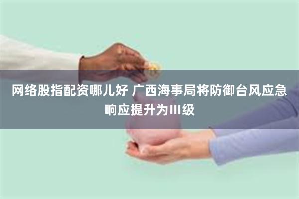 网络股指配资哪儿好 广西海事局将防御台风应急响应提升为Ⅲ级