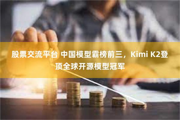股票交流平台 中国模型霸榜前三，Kimi K2登顶全球开源模型冠军