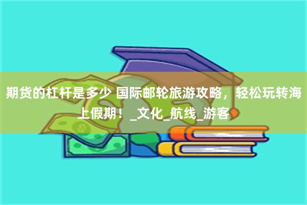 期货的杠杆是多少 国际邮轮旅游攻略，轻松玩转海上假期！_文化_航线_游客