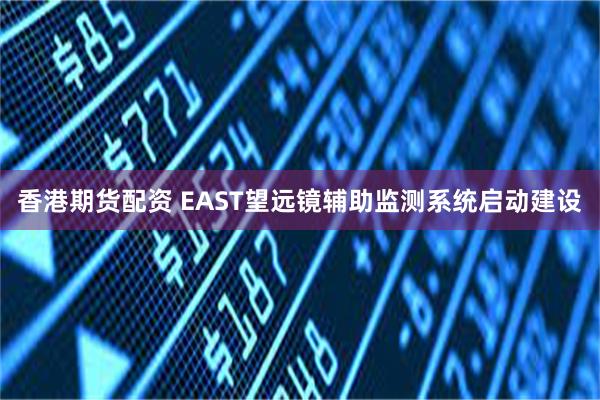 香港期货配资 EAST望远镜辅助监测系统启动建设