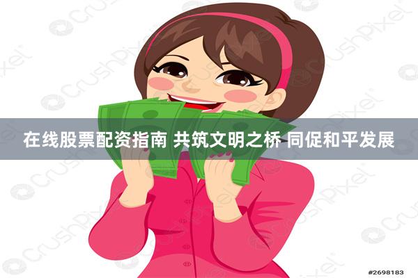 在线股票配资指南 共筑文明之桥 同促和平发展