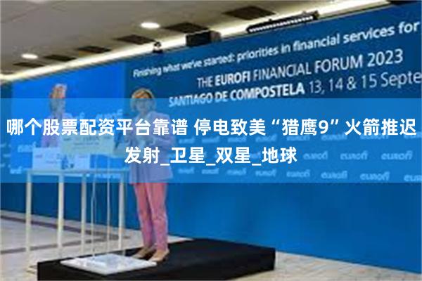 哪个股票配资平台靠谱 停电致美“猎鹰9”火箭推迟发射_卫星_双星_地球