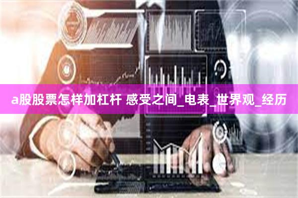 a股股票怎样加杠杆 感受之间_电表_世界观_经历