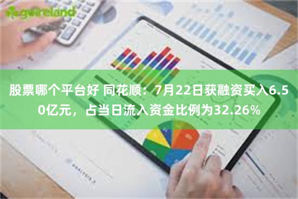 股票哪个平台好 同花顺：7月22日获融资买入6.50亿元，占当日流入资金比例为32.26%