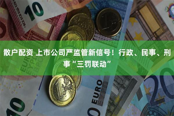 散户配资 上市公司严监管新信号！行政、民事、刑事“三罚联动”