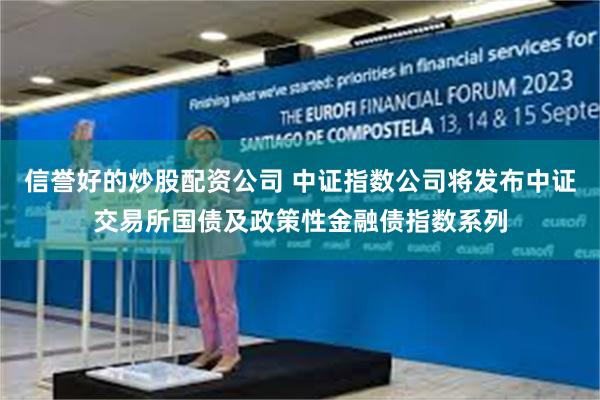 信誉好的炒股配资公司 中证指数公司将发布中证交易所国债及政策性金融债指数系列