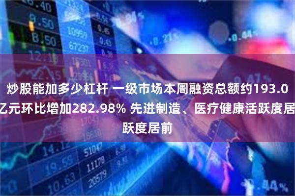 炒股能加多少杠杆 一级市场本周融资总额约193.06亿元环比增加282.98% 先进制造、医疗健康活跃度居前